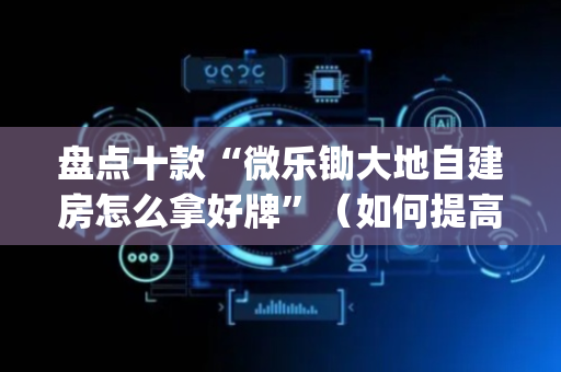 盘点十款“微乐锄大地自建房怎么拿好牌”（如何提高胜率)