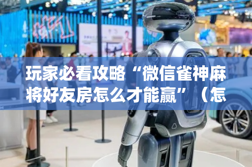 玩家必看攻略“微信雀神麻将好友房怎么才能赢”（怎么增加胜率)
