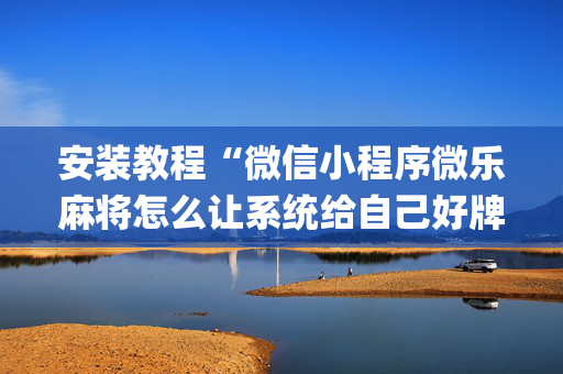 安装教程“微信小程序微乐麻将怎么让系统给自己好牌”（辅牌器插件购买)