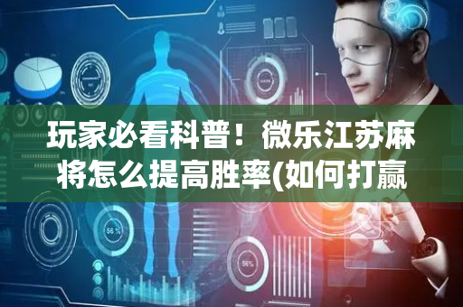 玩家必看科普！微乐江苏麻将怎么提高胜率(如何打赢有插件吗)