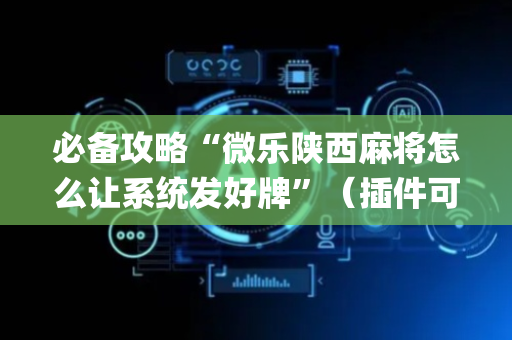 必备攻略“微乐陕西麻将怎么让系统发好牌”（插件可信吗)