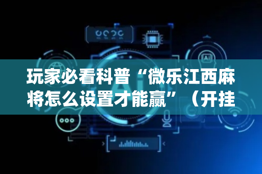 玩家必看科普“微乐江西麻将怎么设置才能赢”（开挂辅助插件)