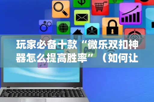 玩家必备十款“微乐双扣神器怎么提高胜率”（如何让系统发好牌)