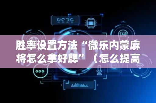 胜率设置方法“微乐内蒙麻将怎么拿好牌”（怎么提高胜率)