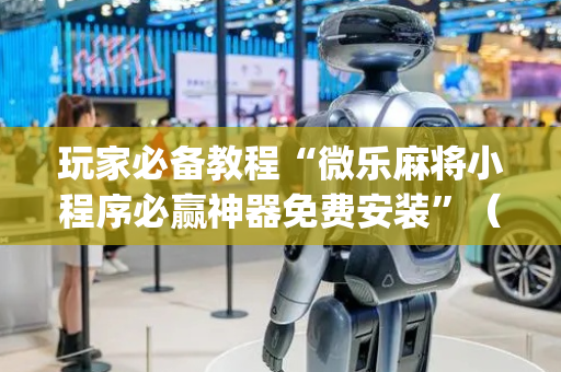玩家必备教程“微乐麻将小程序必赢神器免费安装”（是否能开挂)