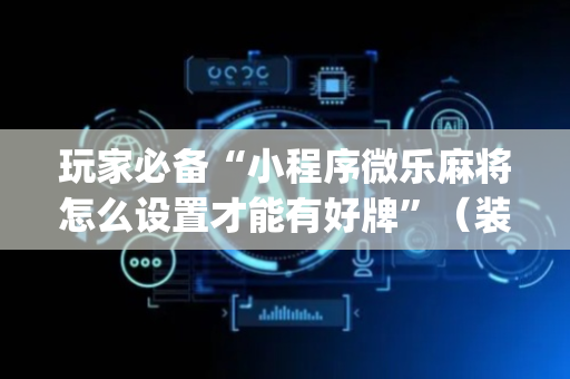 玩家必备“小程序微乐麻将怎么设置才能有好牌”（装挂怎么安装)