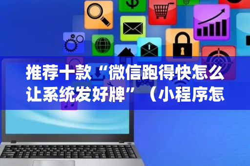 推荐十款“微信跑得快怎么让系统发好牌”（小程序怎么才会赢)