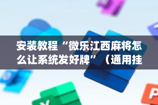 安装教程“微乐江西麻将怎么让系统发好牌”（通用挂软件多少钱)