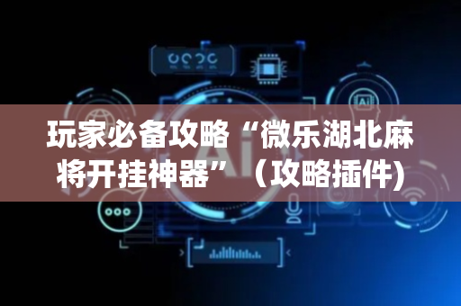 玩家必备攻略“微乐湖北麻将开挂神器”（攻略插件)