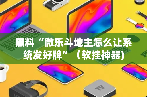 黑料“微乐斗地主怎么让系统发好牌”（软挂神器)