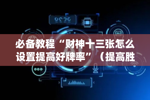 必备教程“财神十三张怎么设置提高好牌率”（提高胜率技巧)