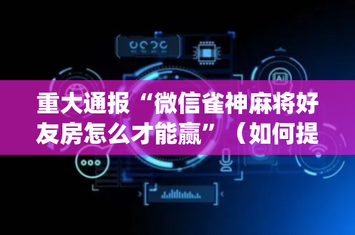 重大通报“微信雀神麻将好友房怎么才能赢”（如何提高胜率)
