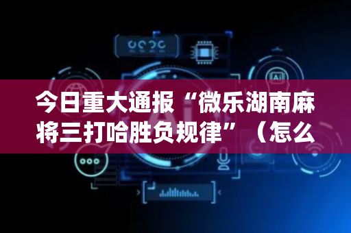 今日重大通报“微乐湖南麻将三打哈胜负规律”（怎么能得到好牌)