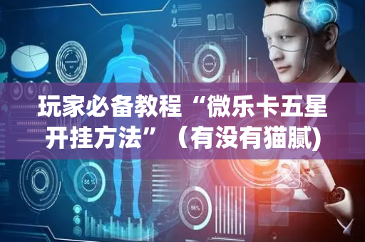 玩家必备教程“微乐卡五星开挂方法”（有没有猫腻)