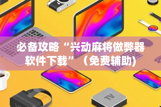 必备攻略“兴动麻将做弊器软件下载”（免费辅助)
