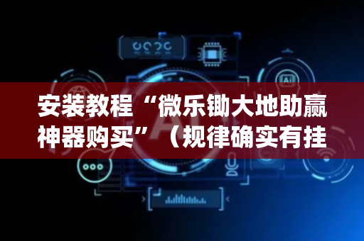 安装教程“微乐锄大地助赢神器购买”（规律确实有挂)