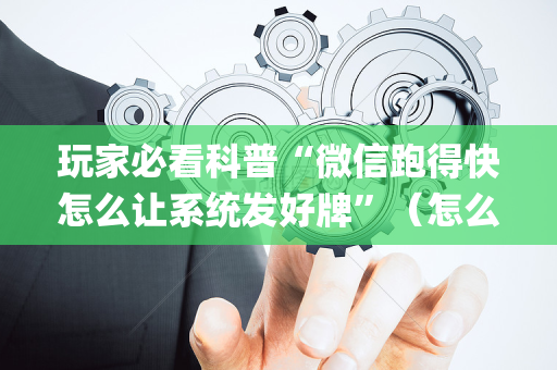 玩家必看科普“微信跑得快怎么让系统发好牌”（怎么提高胜率)
