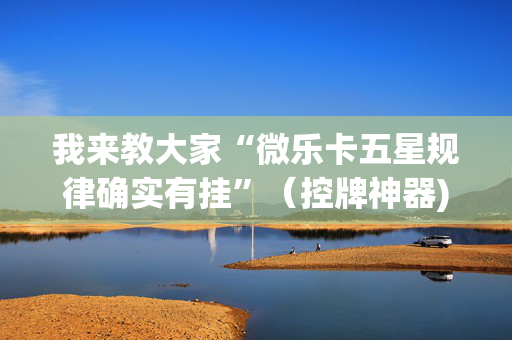 我来教大家“微乐卡五星规律确实有挂”（控牌神器)