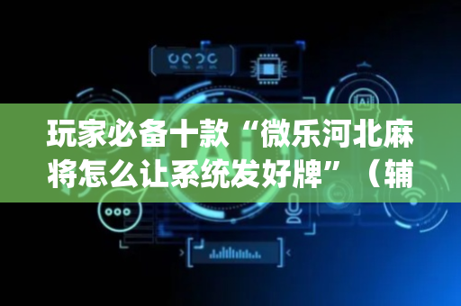 玩家必备十款“微乐河北麻将怎么让系统发好牌”（辅助器下载)