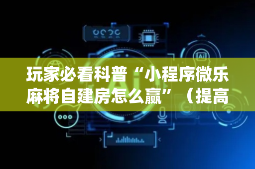 玩家必看科普“小程序微乐麻将自建房怎么赢”（提高胜率软件)