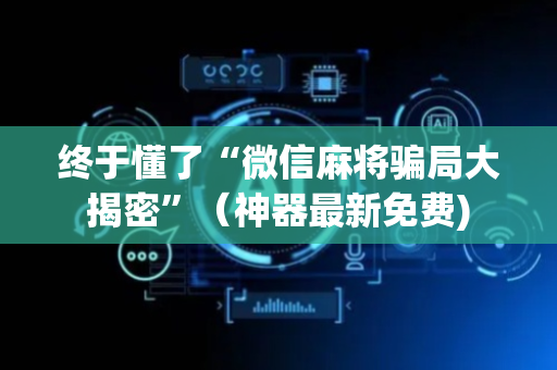 终于懂了“微信麻将骗局大揭密”（神器最新免费)
