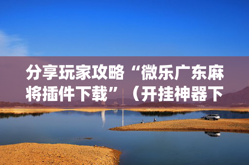 分享玩家攻略“微乐广东麻将插件下载”（开挂神器下载)