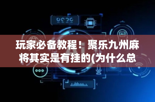 玩家必备教程！聚乐九州麻将其实是有挂的(为什么总是输)