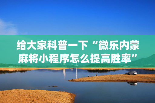 给大家科普一下“微乐内蒙麻将小程序怎么提高胜率”（插件可信吗)