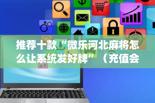 推荐十款“微乐河北麻将怎么让系统发好牌”（充值会提高胜率么)