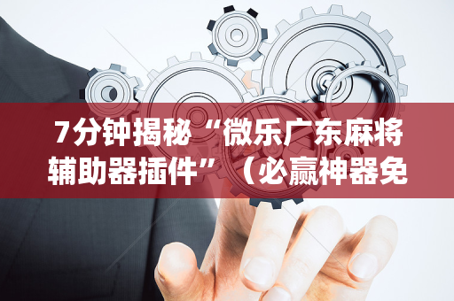 7分钟揭秘“微乐广东麻将辅助器插件”（必赢神器免费安装)