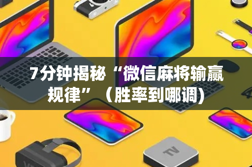 7分钟揭秘“微信麻将输赢规律”（胜率到哪调)