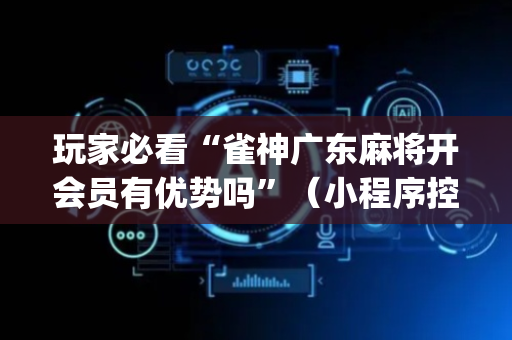 玩家必看“雀神广东麻将开会员有优势吗”（小程序控牌器)