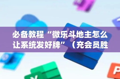 必备教程“微乐斗地主怎么让系统发好牌”（充会员胜率高)