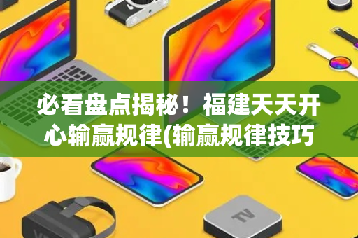 必看盘点揭秘！福建天天开心输赢规律(输赢规律技巧)