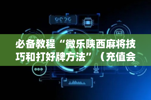 必备教程“微乐陕西麻将技巧和打好牌方法”（充值会提高胜率么)