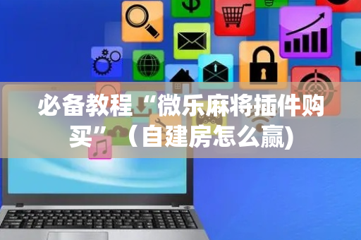 必备教程“微乐麻将插件购买”（自建房怎么赢)