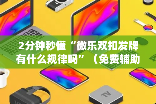 2分钟秒懂“微乐双扣发牌有什么规律吗”（免费辅助)