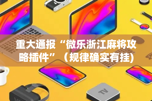 重大通报“微乐浙江麻将攻略插件”（规律确实有挂)