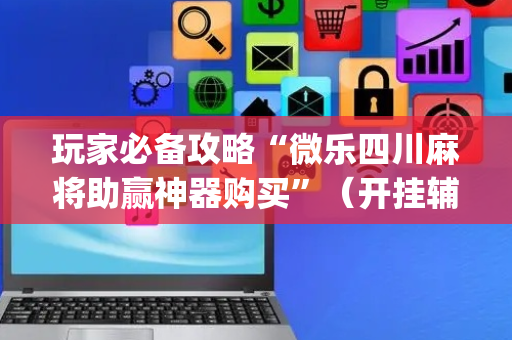 玩家必备攻略“微乐四川麻将助赢神器购买”（开挂辅助器插件)