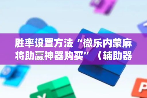 胜率设置方法“微乐内蒙麻将助赢神器购买”（辅助器插件)