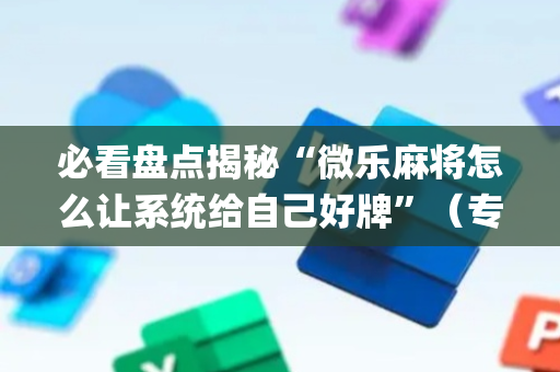 必看盘点揭秘“微乐麻将怎么让系统给自己好牌”（专用神器下载)