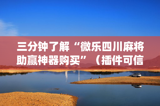 三分钟了解“微乐四川麻将助赢神器购买”（插件可信吗)