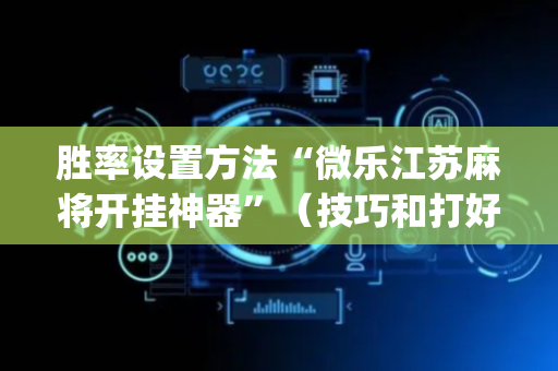 胜率设置方法“微乐江苏麻将开挂神器”（技巧和打好牌方法)