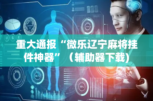重大通报“微乐辽宁麻将挂件神器”（辅助器下载)