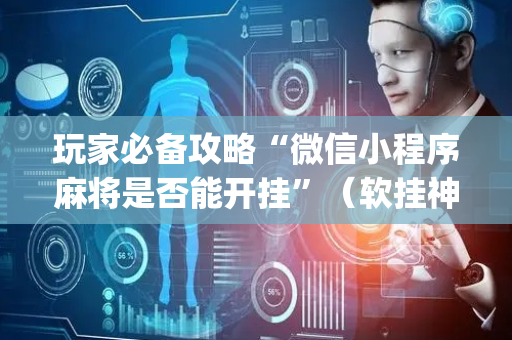 玩家必备攻略“微信小程序麻将是否能开挂”（软挂神器)