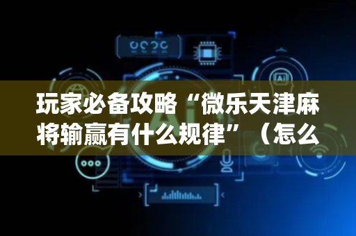 玩家必备攻略“微乐天津麻将输赢有什么规律”（怎么能得到好牌)