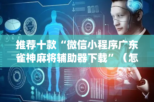 推荐十款“微信小程序广东雀神麻将辅助器下载”（怎么能让牌好一点)