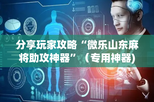 分享玩家攻略“微乐山东麻将助攻神器”（专用神器)