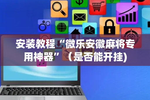 安装教程“微乐安徽麻将专用神器”（是否能开挂)