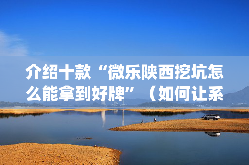介绍十款“微乐陕西挖坑怎么能拿到好牌”（如何让系统发好牌)